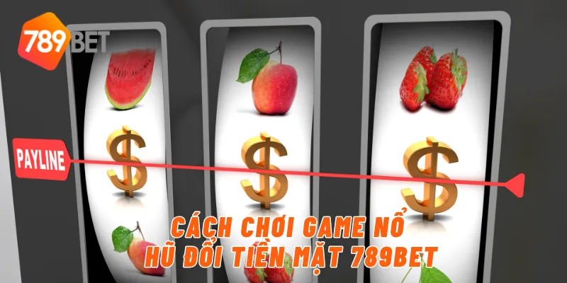 Cách chơi game nổ hũ đổi tiền mặt 789BET
