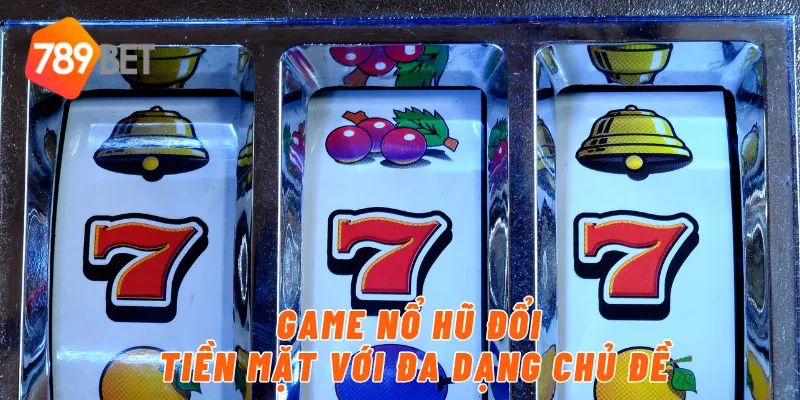 Game nổ hũ đổi tiền mặt với đa dạng chủ đề