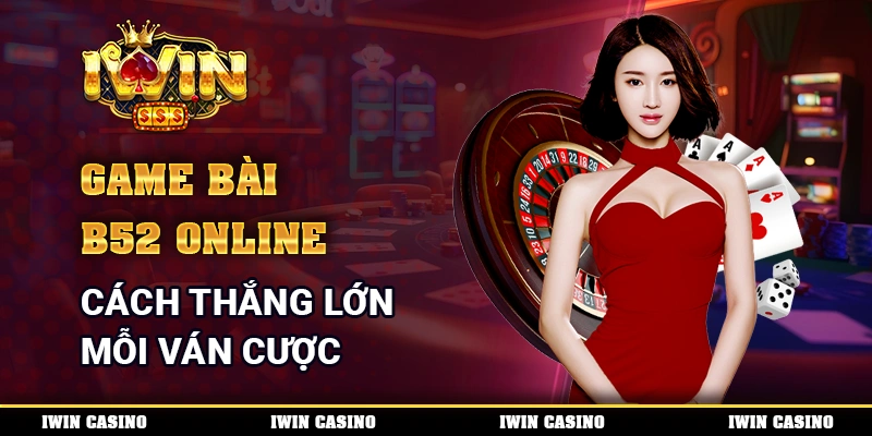 Game Bài B52 Online Cách Thắng Lớn Mỗi Ván Cược Tại Nhà Cái